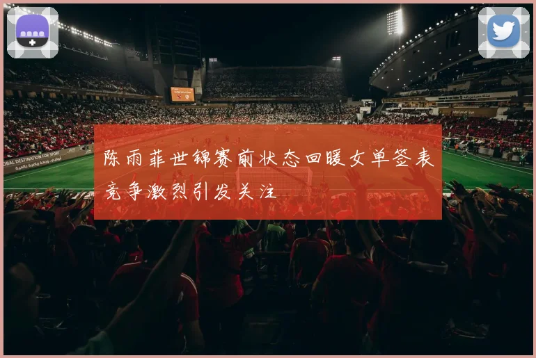 陈雨菲世锦赛前状态回暖女单签表竞争激烈引发关注