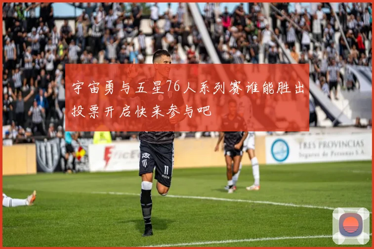 宇宙勇与五星76人系列赛谁能胜出投票开启快来参与吧