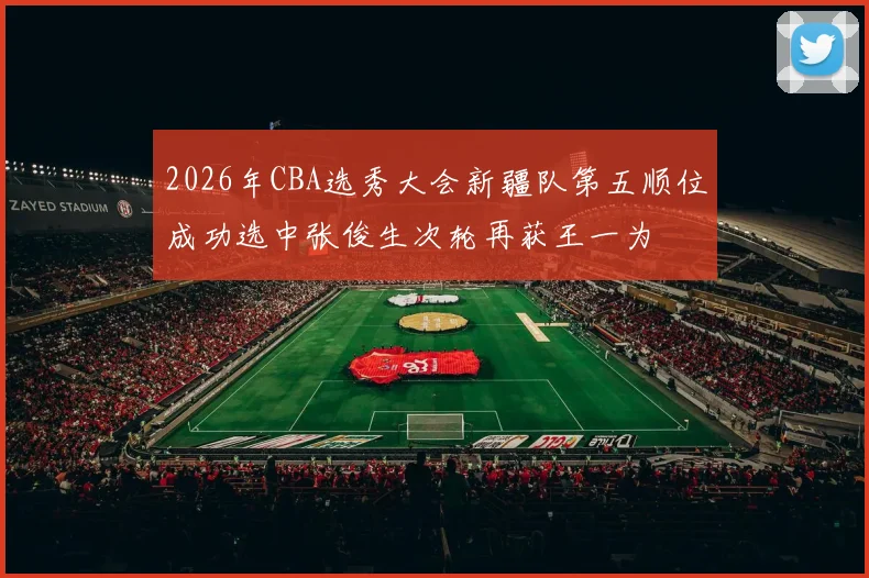 2026年CBA选秀大会新疆队第五顺位成功选中张俊生次轮再获王一为