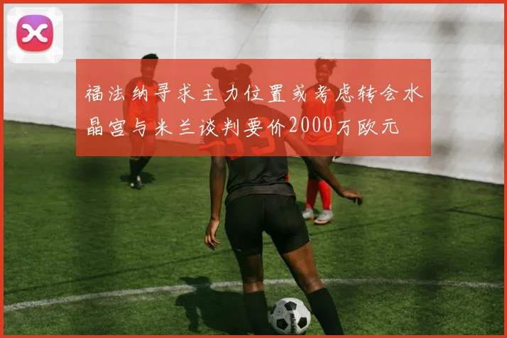 福法纳寻求主力位置或考虑转会水晶宫与米兰谈判要价2000万欧元