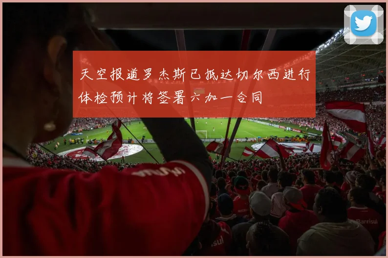 天空报道罗杰斯已抵达切尔西进行体检预计将签署六加一合同