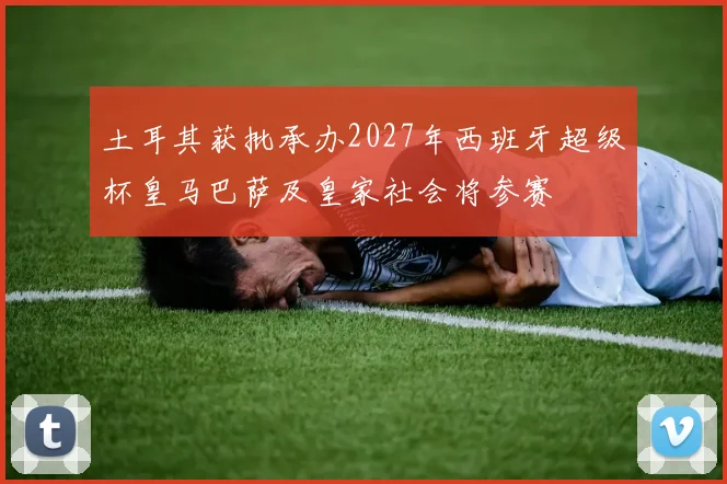 土耳其获批承办2027年西班牙超级杯皇马巴萨及皇家社会将参赛