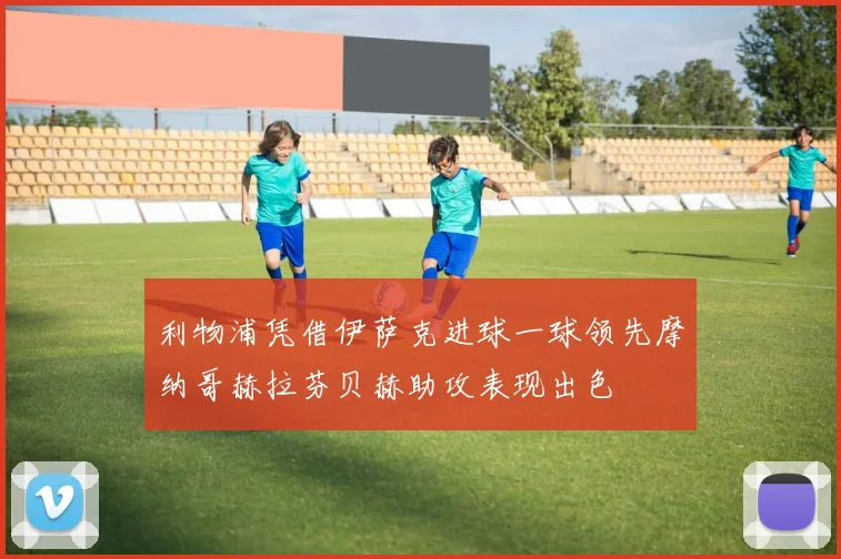 利物浦凭借伊萨克进球一球领先摩纳哥赫拉芬贝赫助攻表现出色
