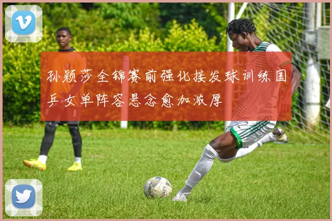 孙颖莎全锦赛前强化接发球训练国乒女单阵容悬念愈加浓厚