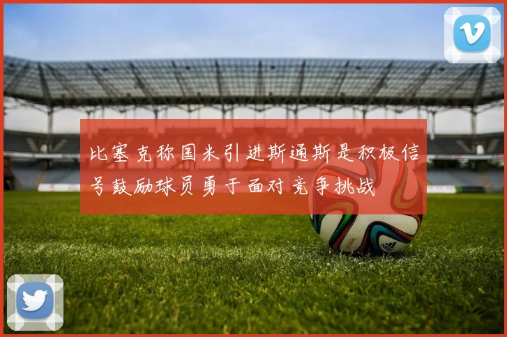比塞克称国米引进斯通斯是积极信号鼓励球员勇于面对竞争挑战