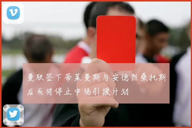 曼联签下蒂莱曼斯与安德烈桑托斯后或将停止中场引援计划