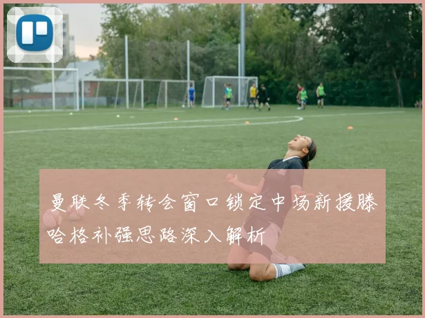 曼联冬季转会窗口锁定中场新援滕哈格补强思路深入解析