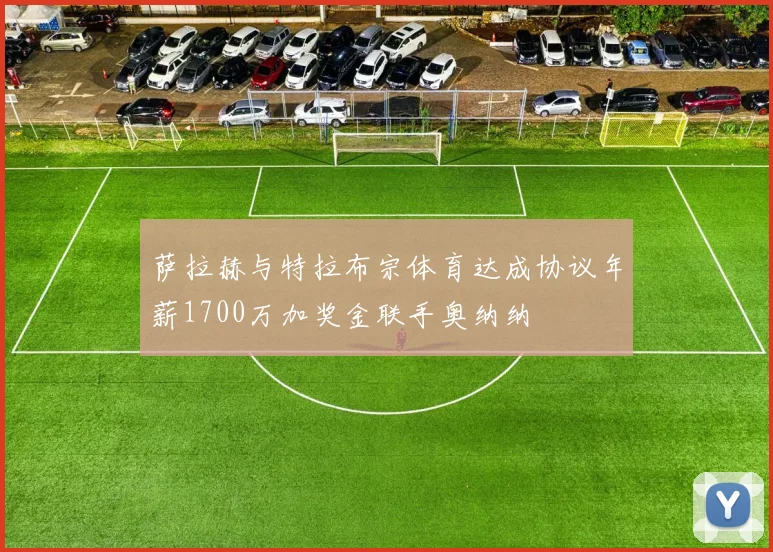 萨拉赫与特拉布宗体育达成协议年薪1700万加奖金联手奥纳纳