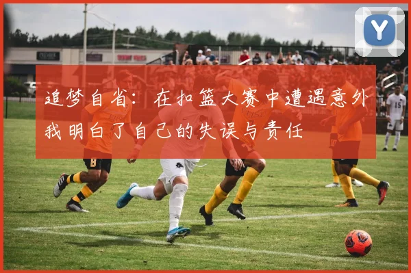 追梦自省:在扣篮大赛中遭遇意外我明白了自己的失误与责任