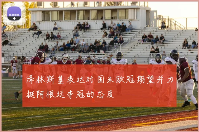 泽林斯基表达对国米欧冠期望并力挺阿根廷夺冠的态度